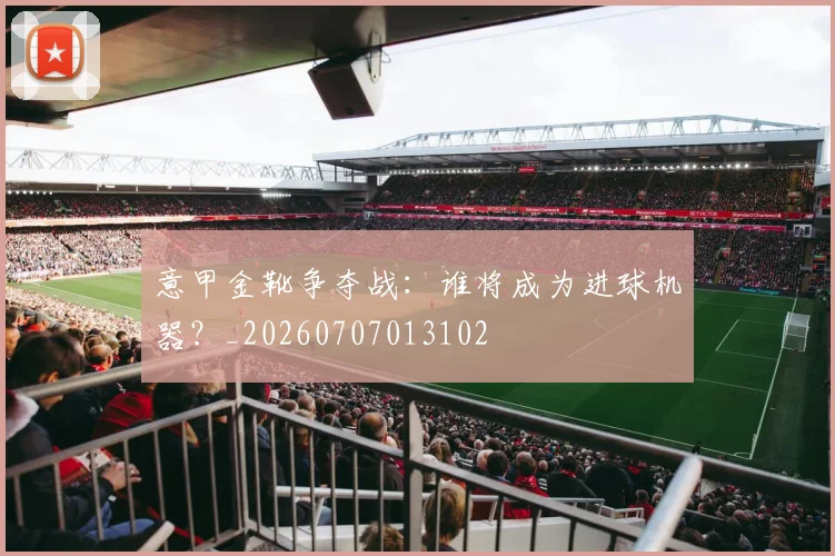 意甲金靴争夺战:谁将成为进球机器?_20260707013102
