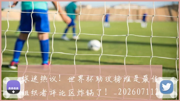 球迷热议!世界杯助攻榜谁是最佳组织者评论区炸锅了!_20260711200653