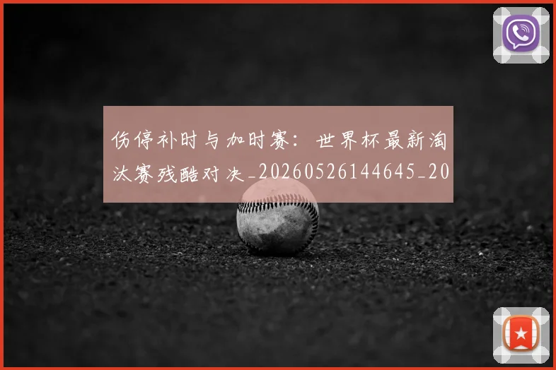 伤停补时与加时赛：世界杯最新淘汰赛残酷对决_20260526144645_20260703213828