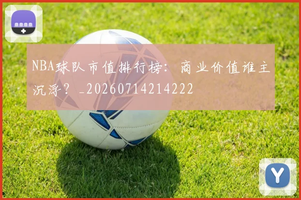 NBA球队市值排行榜:商业价值谁主沉浮?_20260714214222
