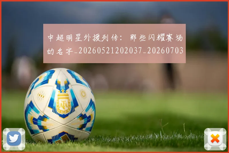 中超明星外援列传：那些闪耀赛场的名字_20260521202037_20260703204448