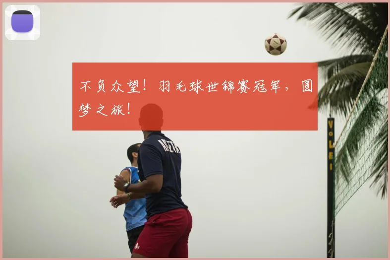 不负众望！羽毛球世锦赛冠军，圆梦之旅！