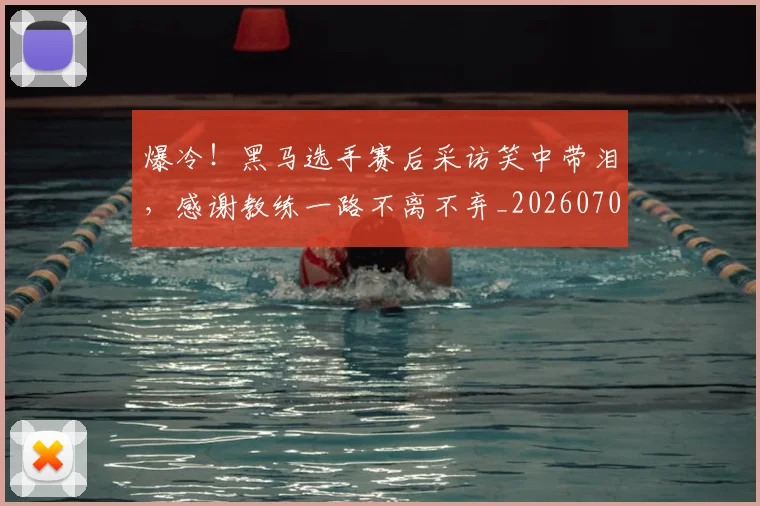 爆冷！黑马选手赛后采访笑中带泪，感谢教练一路不离不弃_20260708191055_20260802155532