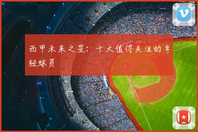 西甲未来之星:十大值得关注的年轻球员