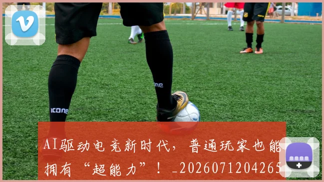 AI驱动电竞新时代,普通玩家也能拥有“超能力”!_20260712042657