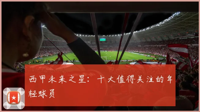 西甲未来之星:十大值得关注的年轻球员