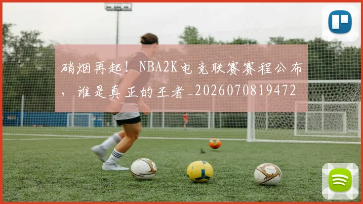 硝烟再起!NBA2K电竞联赛赛程公布,谁是真正的王者_20260708194724_20260802164238