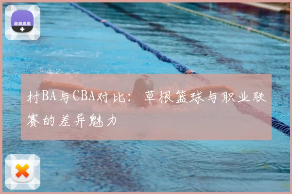 村BA与CBA对比:草根篮球与职业联赛的差异魅力