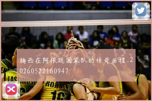 梅西在阿根廷国家队的传奇历程_20260522160947