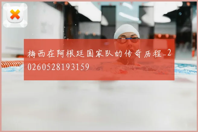 梅西在阿根廷国家队的传奇历程_20260528193159