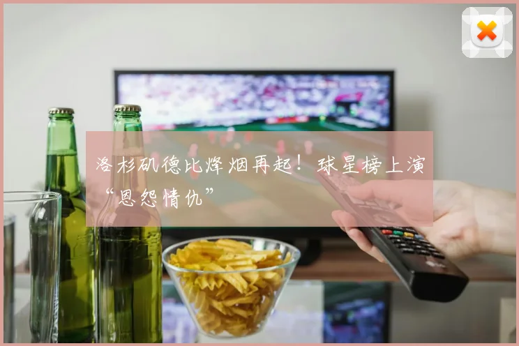 洛杉矶德比烽烟再起!球星榜上演“恩怨情仇”