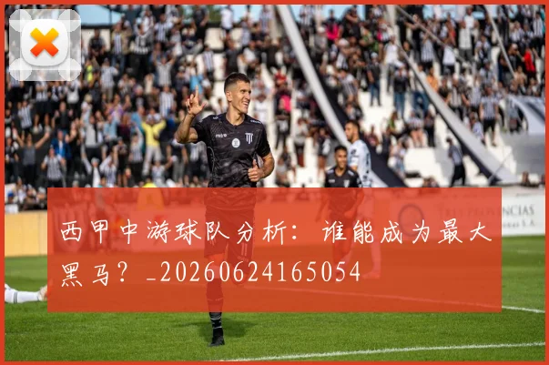 西甲中游球队分析:谁能成为最大黑马?_20260624165054