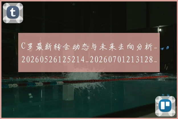 C罗最新转会动态与未来去向分析_20260526125214_20260701213128_20260712051813
