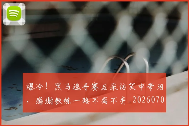 爆冷！黑马选手赛后采访笑中带泪，感谢教练一路不离不弃_20260708191055_20260802155532