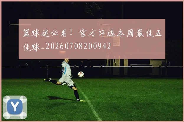 篮球迷必看!官方评选本周最佳五佳球_20260708200942
