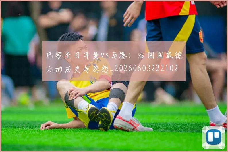 巴黎圣日耳曼vs马赛:法国国家德比的历史与恩怨_20260603222102