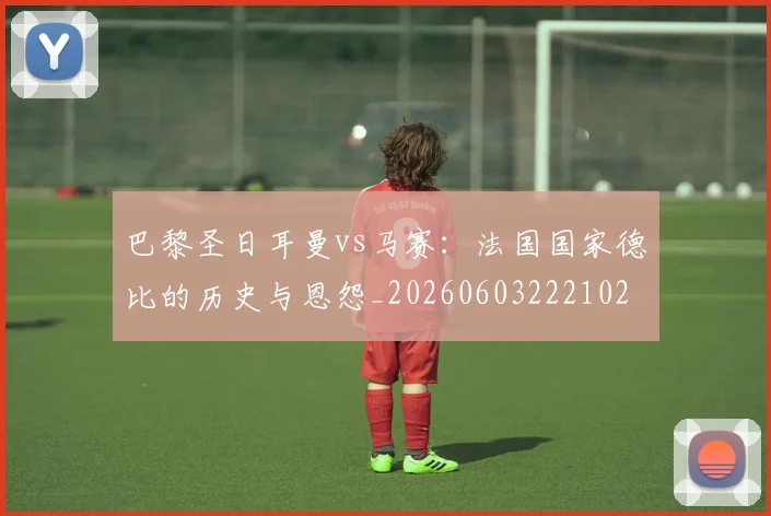 巴黎圣日耳曼vs马赛：法国国家德比的历史与恩怨_20260603222102