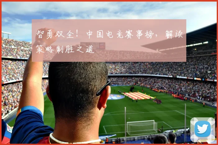 智勇双全!中国电竞赛事榜,解读策略制胜之道
