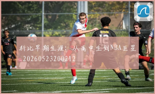 科比早期生涯:从高中生到NBA巨星_20260523200212