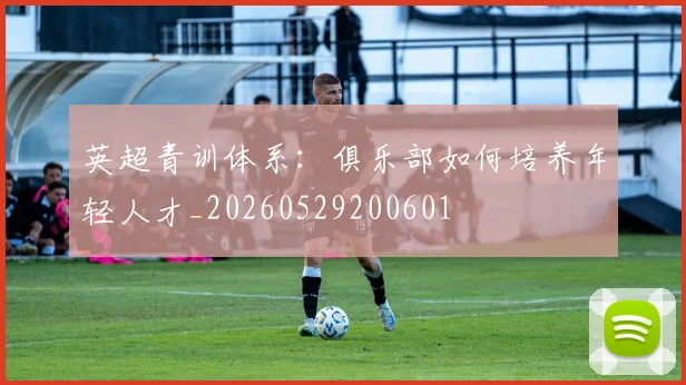 英超青训体系:俱乐部如何培养年轻人才_20260529200601