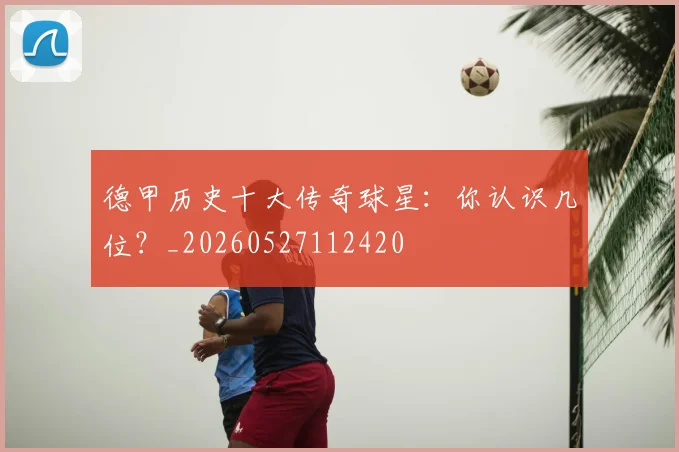 德甲历史十大传奇球星:你认识几位?_20260527112420