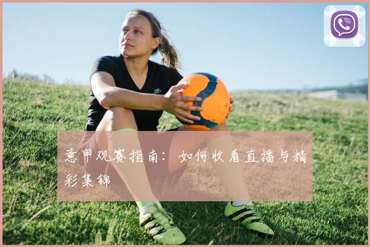 意甲观赛指南：如何收看直播与精彩集锦