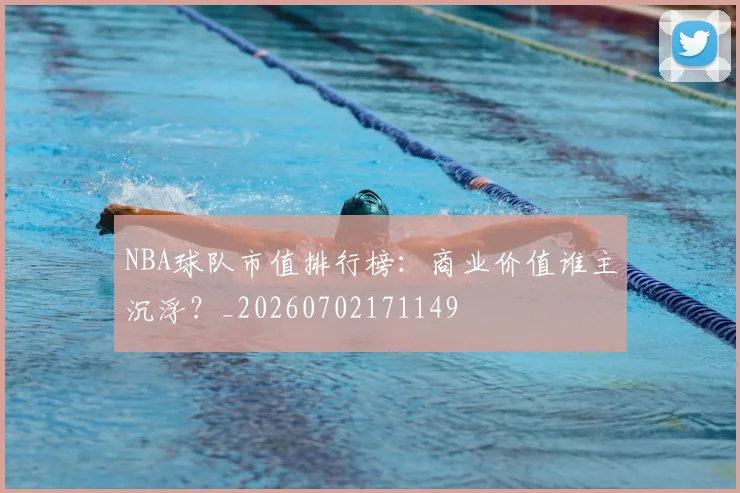NBA球队市值排行榜：商业价值谁主沉浮？_20260702171149