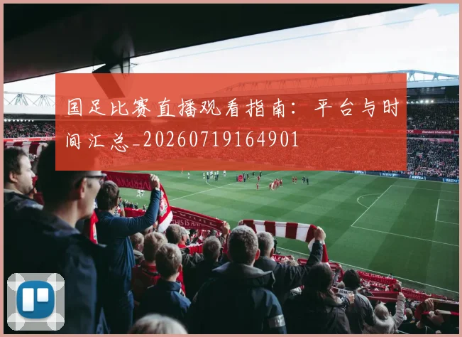 国足比赛直播观看指南：平台与时间汇总_20260719164901