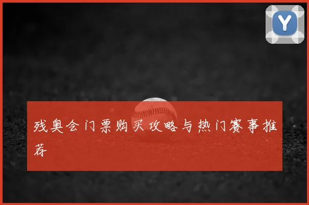 残奥会门票购买攻略与热门赛事推荐